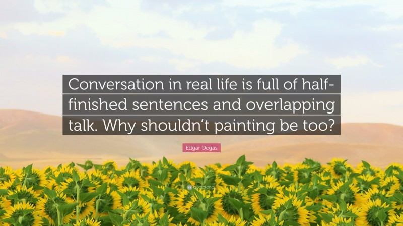 Edgar Degas Quote: “Conversation in real life is full of half-finished sentences and overlapping talk. Why shouldn’t painting be too?”