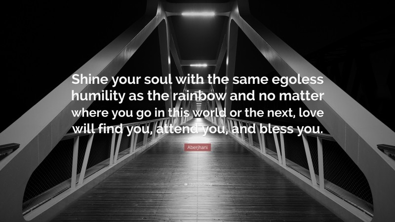 Aberjhani Quote: “Shine your soul with the same egoless humility as the rainbow and no matter where you go in this world or the next, love will find you, attend you, and bless you.”