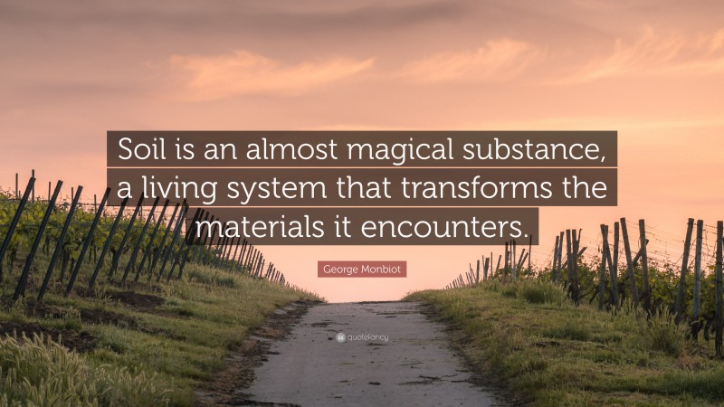 George Monbiot Quote: “Soil is an almost magical substance, a living system that transforms the materials it encounters.”