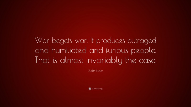 Judith Butler Quote: “War begets war. It produces outraged and humiliated and furious people. That is almost invariably the case.”