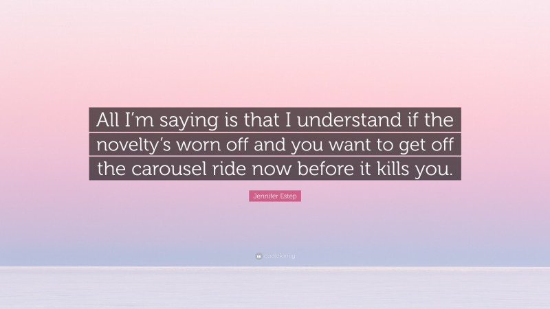 Jennifer Estep Quote: “All I’m saying is that I understand if the novelty’s worn off and you want to get off the carousel ride now before it kills you.”