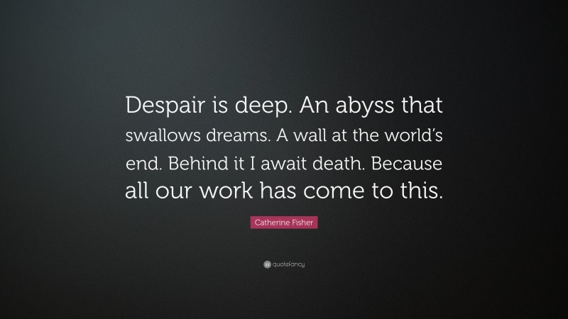 Catherine Fisher Quote: “Despair is deep. An abyss that swallows dreams. A wall at the world’s end. Behind it I await death. Because all our work has come to this.”