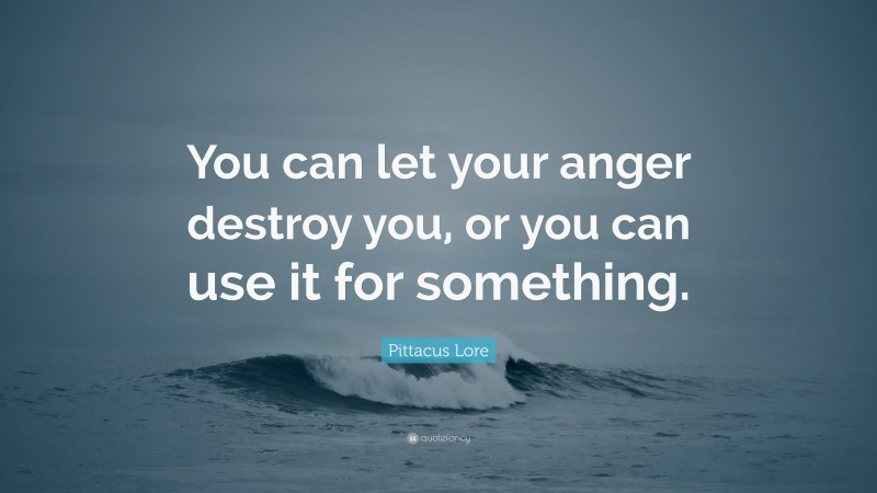 Pittacus Lore Quote: “You can let your anger destroy you, or you can use it for something.”
