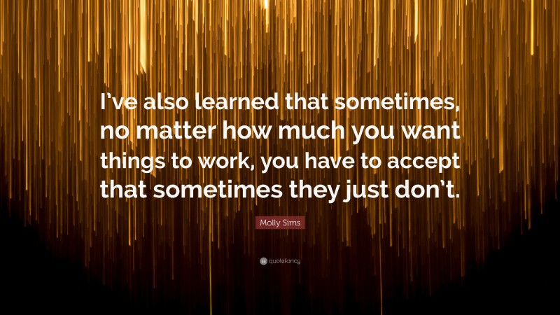 Molly Sims Quote: “I’ve also learned that sometimes, no matter how much you want things to work, you have to accept that sometimes they just don’t.”