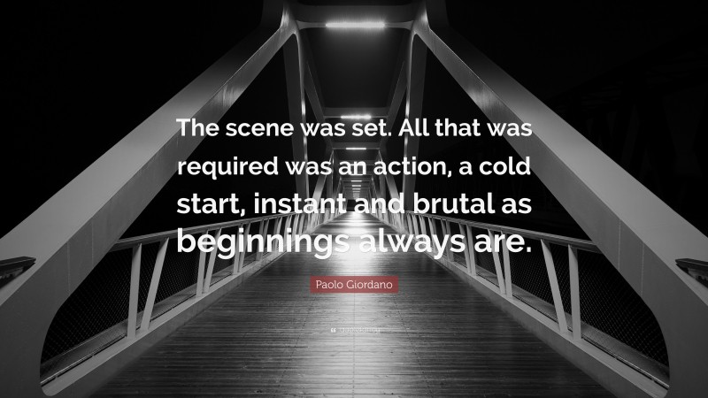 Paolo Giordano Quote: “The scene was set. All that was required was an action, a cold start, instant and brutal as beginnings always are.”