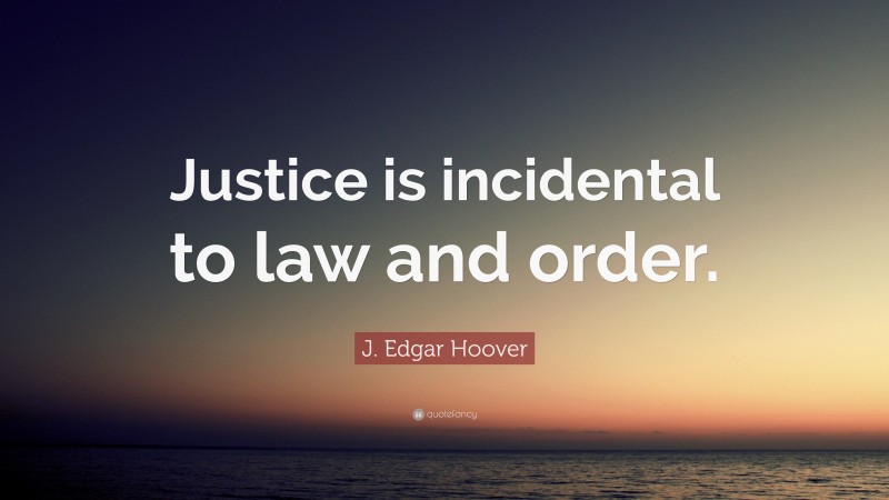 J. Edgar Hoover Quote: “Justice is incidental to law and order.”