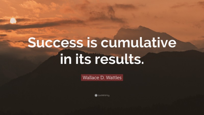Wallace D. Wattles Quote: “Success is cumulative in its results.”
