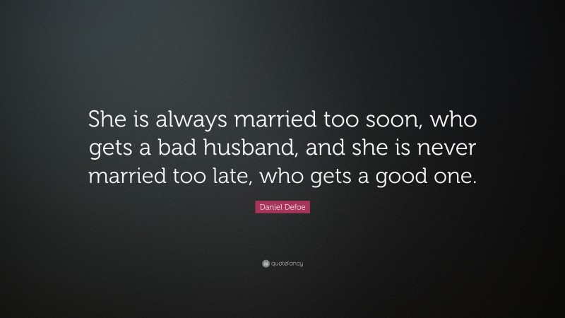 Daniel Defoe Quote: “She is always married too soon, who gets a bad husband, and she is never married too late, who gets a good one.”