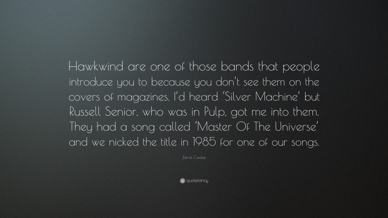 Jarvis Cocker Quote: “Hawkwind are one of those bands that people introduce you to because you don’t see them on the covers of magazines. I’d heard ‘Silver Machine’ but Russell Senior, who was in Pulp, got me into them. They had a song called ‘Master Of The Universe’ and we nicked the title in 1985 for one of our songs.”