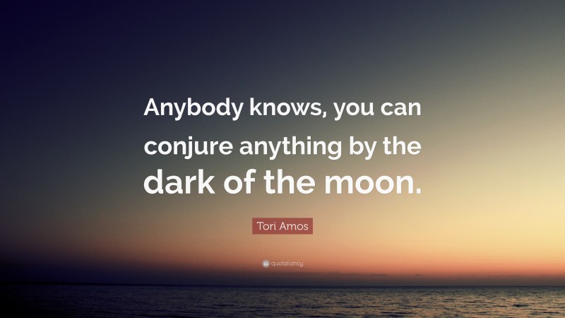 Tori Amos Quote: “Anybody knows, you can conjure anything by the dark of the moon.”