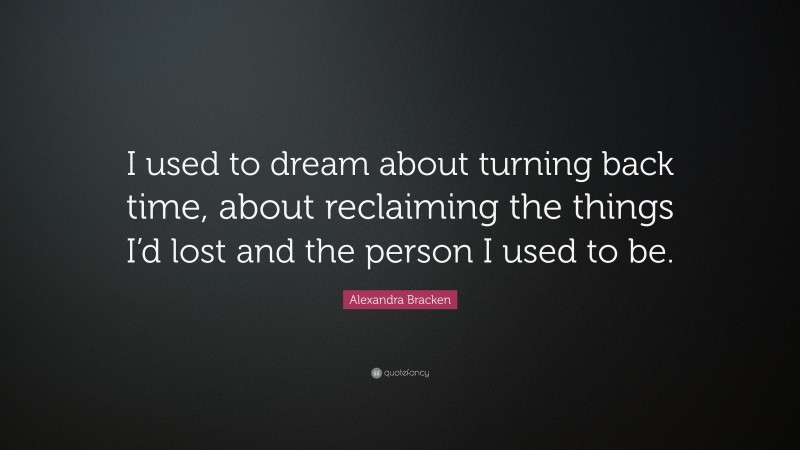 Alexandra Bracken Quote: “I used to dream about turning back time, about reclaiming the things I’d lost and the person I used to be.”