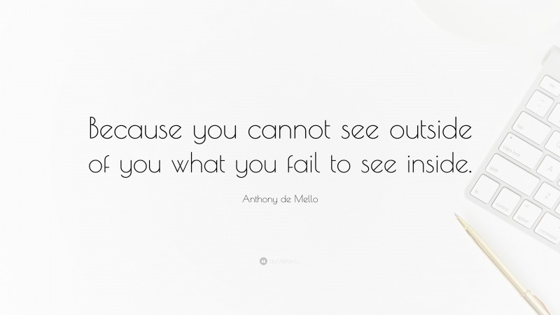 Anthony de Mello Quote: “Because you cannot see outside of you what you fail to see inside.”