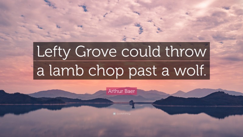Arthur Baer Quote: “Lefty Grove could throw a lamb chop past a wolf.”