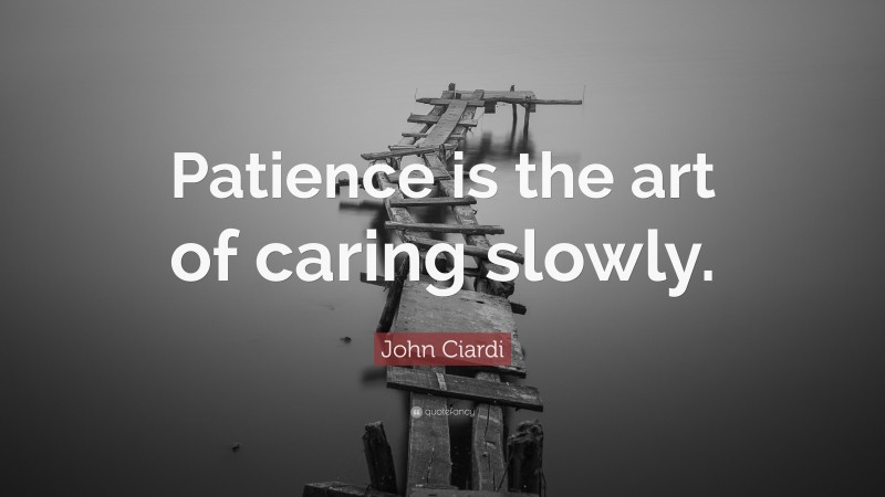 John Ciardi Quote: “Patience is the art of caring slowly.”