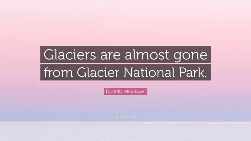 Donella Meadows Quote: “Glaciers are almost gone from Glacier National Park.”