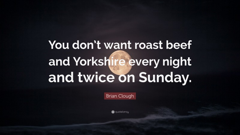 Brian Clough Quote: “You don’t want roast beef and Yorkshire every night and twice on Sunday.”