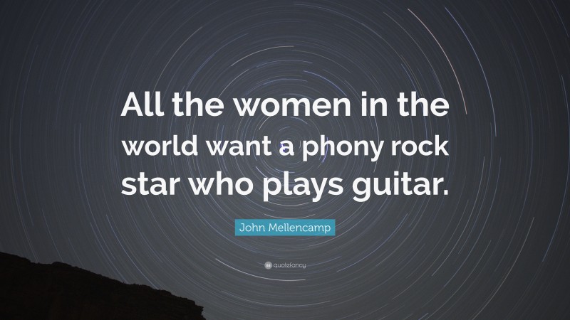 John Mellencamp Quote: “All the women in the world want a phony rock star who plays guitar.”