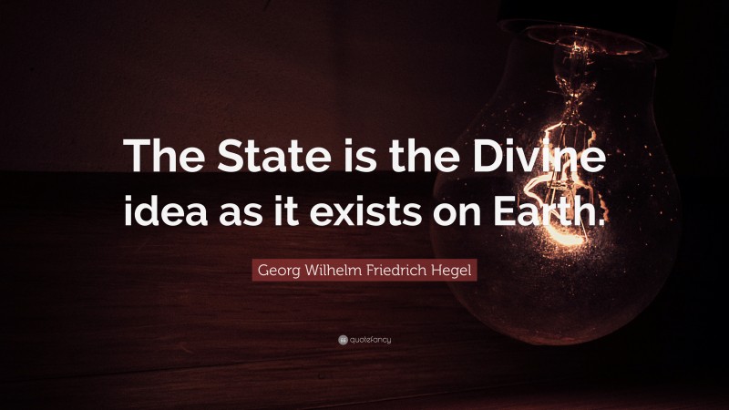 Georg Wilhelm Friedrich Hegel Quote: “The State is the Divine idea as it exists on Earth.”