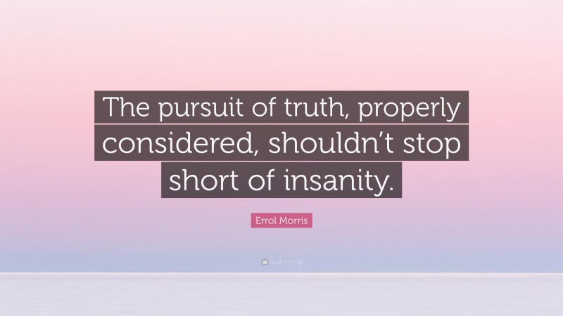 Errol Morris Quote: “The pursuit of truth, properly considered, shouldn’t stop short of insanity.”