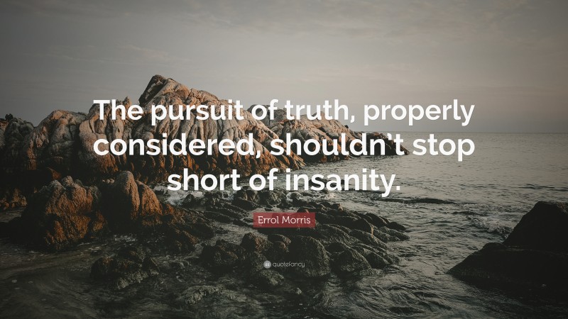 Errol Morris Quote: “The pursuit of truth, properly considered, shouldn’t stop short of insanity.”