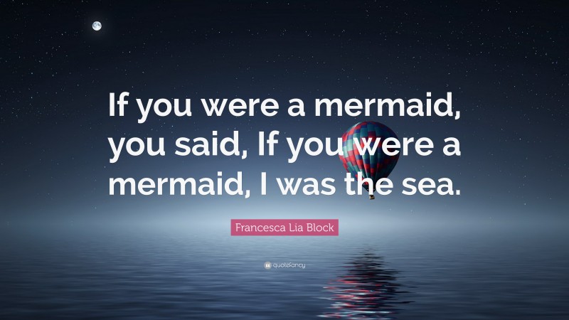 Francesca Lia Block Quote: “If you were a mermaid, you said, If you were a mermaid, I was the sea.”