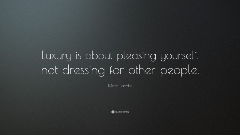 Marc Jacobs Quote: “Luxury is about pleasing yourself, not dressing for other people.”