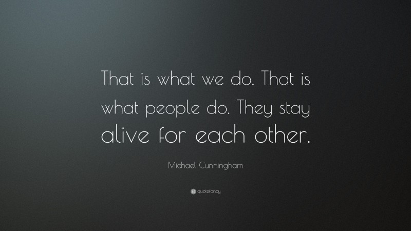 Michael Cunningham Quote: “That is what we do. That is what people do. They stay alive for each other.”