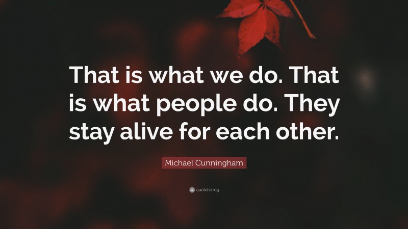Michael Cunningham Quote: “That is what we do. That is what people do. They stay alive for each other.”