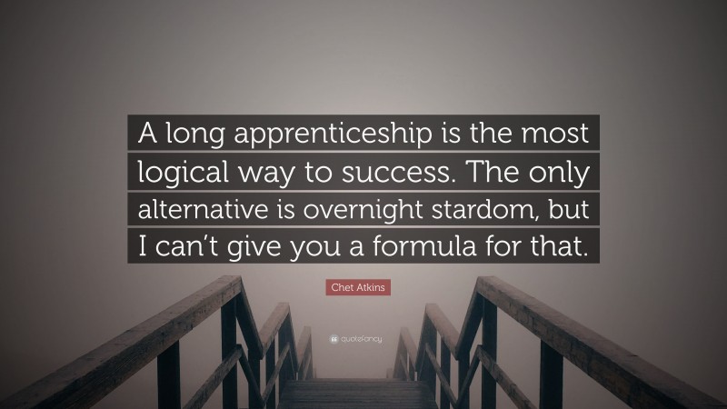 Chet Atkins Quote: “A long apprenticeship is the most logical way to success. The only alternative is overnight stardom, but I can’t give you a formula for that.”