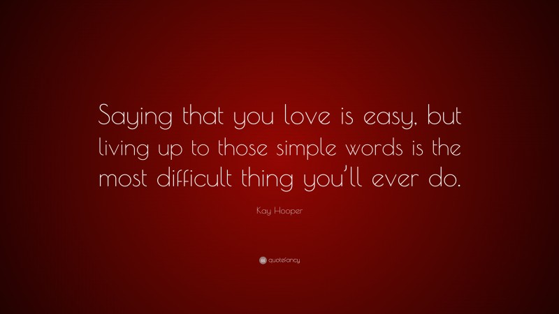 Kay Hooper Quote: “Saying that you love is easy, but living up to those simple words is the most difficult thing you’ll ever do.”