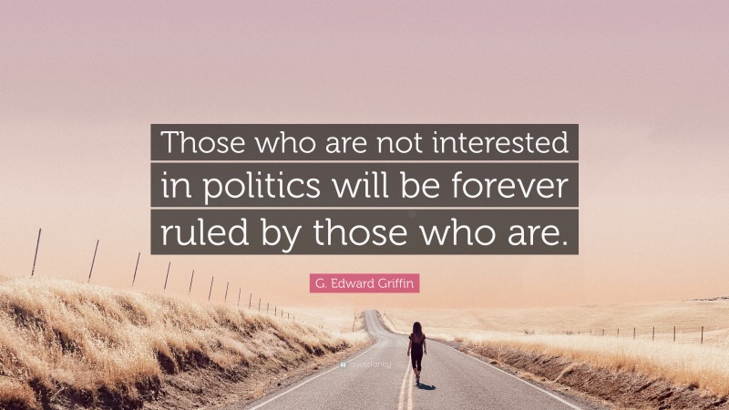 G. Edward Griffin Quote: “Those who are not interested in politics will be forever ruled by those who are.”