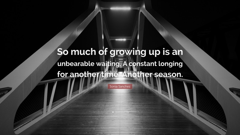 Sonia Sanchez Quote: “So much of growing up is an unbearable waiting. A constant longing for another time. Another season.”