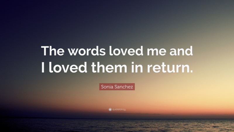 Sonia Sanchez Quote: “The words loved me and I loved them in return.”