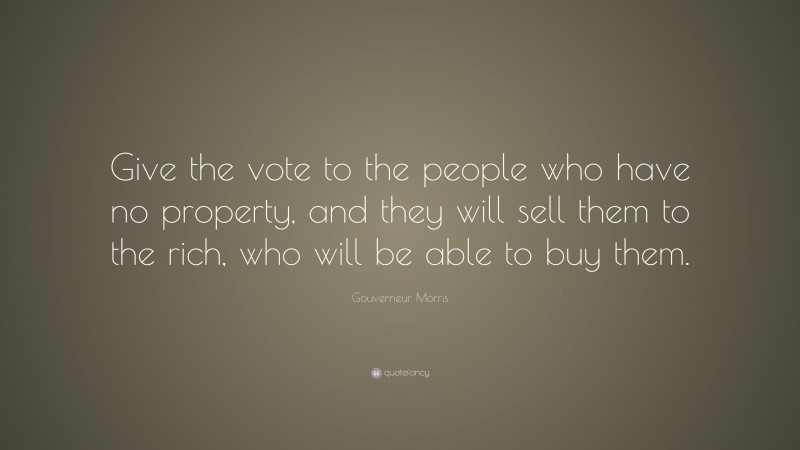 Gouverneur Morris Quote: “Give the vote to the people who have no property, and they will sell them to the rich, who will be able to buy them.”