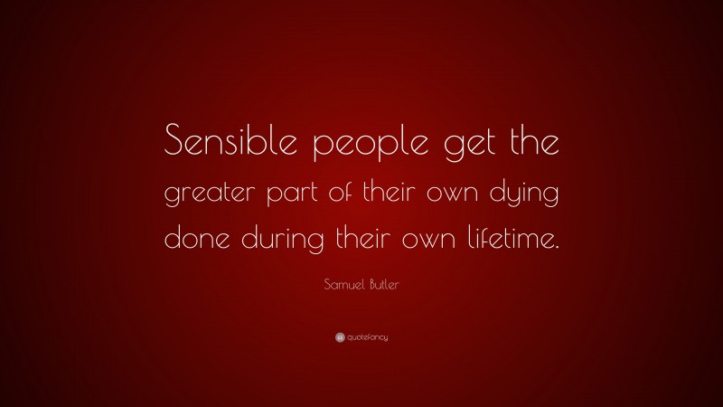 Samuel Butler Quote: “Sensible people get the greater part of their own dying done during their own lifetime.”