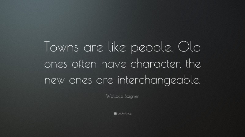 Wallace Stegner Quote: “Towns are like people. Old ones often have character, the new ones are interchangeable.”