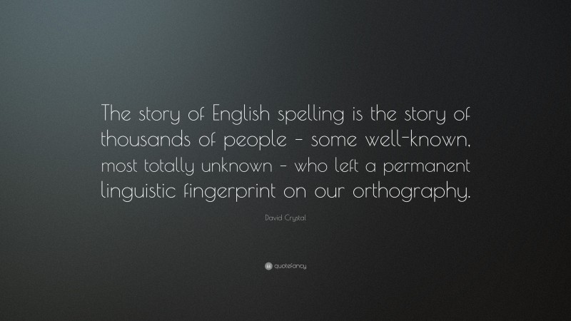 David Crystal Quote: “The story of English spelling is the story of thousands of people – some well-known, most totally unknown – who left a permanent linguistic fingerprint on our orthography.”