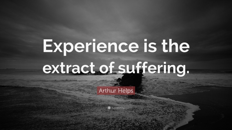 Arthur Helps Quote: “Experience is the extract of suffering.”