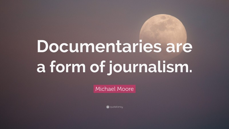 Michael Moore Quote: “Documentaries are a form of journalism.”