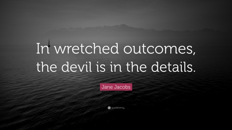 Jane Jacobs Quote: “In wretched outcomes, the devil is in the details.”