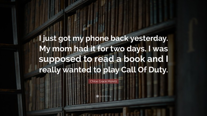 Chloe Grace Moretz Quote: “I just got my phone back yesterday. My mom had it for two days. I was supposed to read a book and I really wanted to play Call Of Duty.”