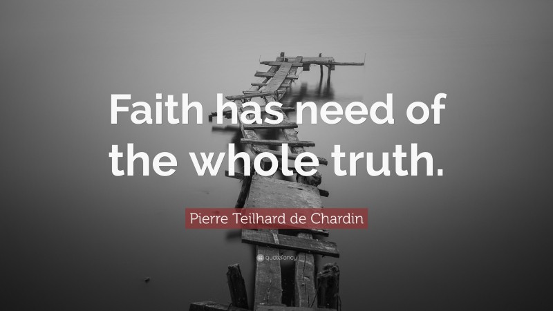 Pierre Teilhard de Chardin Quote: “Faith has need of the whole truth.”