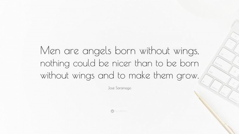 José Saramago Quote: “Men are angels born without wings, nothing could be nicer than to be born without wings and to make them grow.”