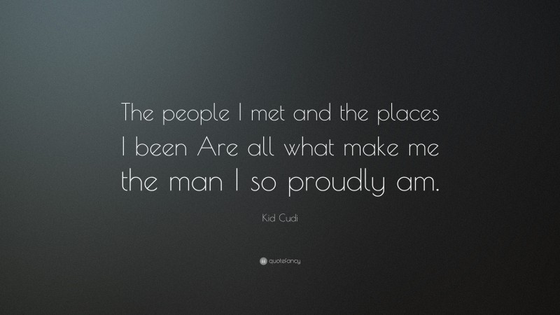 Kid Cudi Quote: “The people I met and the places I been Are all what make me the man I so proudly am.”