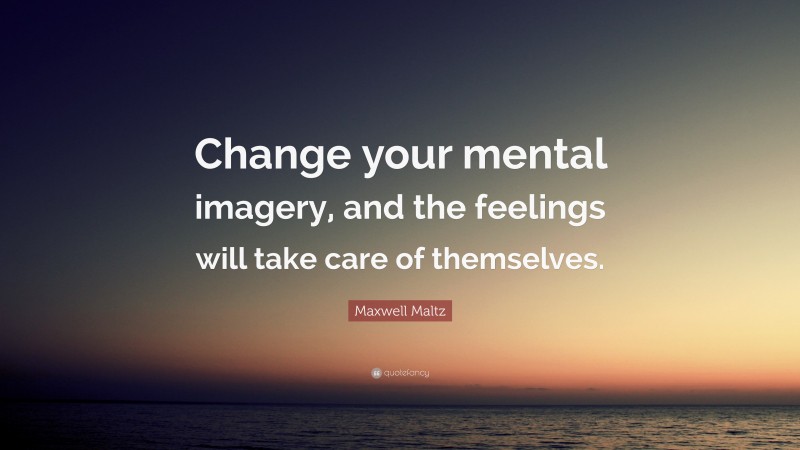 Maxwell Maltz Quote: “Change your mental imagery, and the feelings will take care of themselves.”