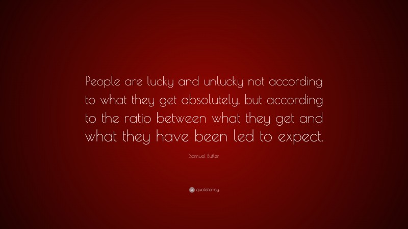 Samuel Butler Quote: “People are lucky and unlucky not according to what they get absolutely, but according to the ratio between what they get and what they have been led to expect.”