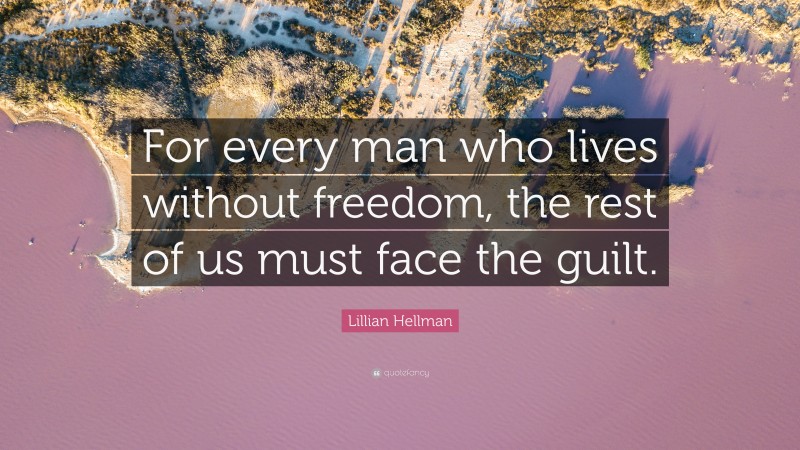 Lillian Hellman Quote: “For every man who lives without freedom, the rest of us must face the guilt.”