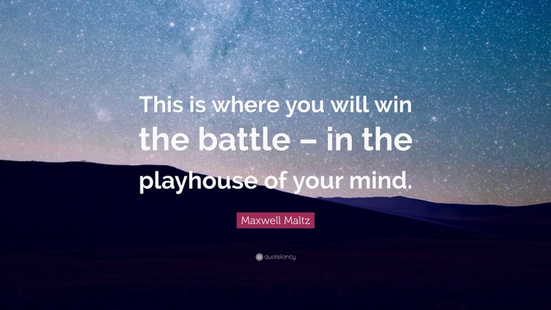 Maxwell Maltz Quote: “This is where you will win the battle – in the playhouse of your mind.”