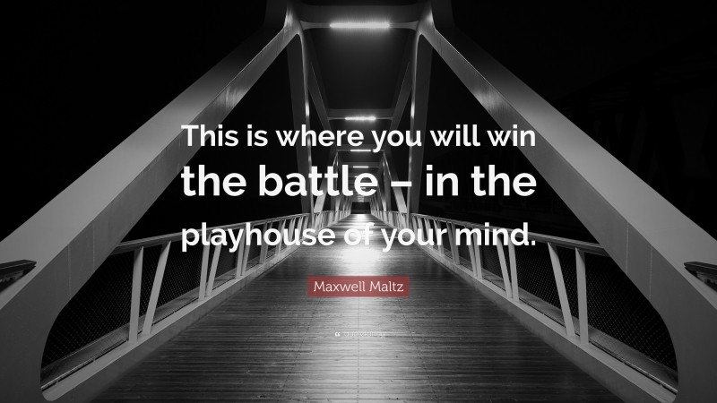 Maxwell Maltz Quote: “This is where you will win the battle – in the playhouse of your mind.”