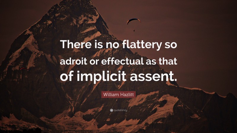 William Hazlitt Quote: “There is no flattery so adroit or effectual as that of implicit assent.”